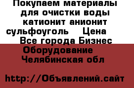   Покупаем материалы для очистки воды катионит анионит сульфоуголь  › Цена ­ 100 - Все города Бизнес » Оборудование   . Челябинская обл.